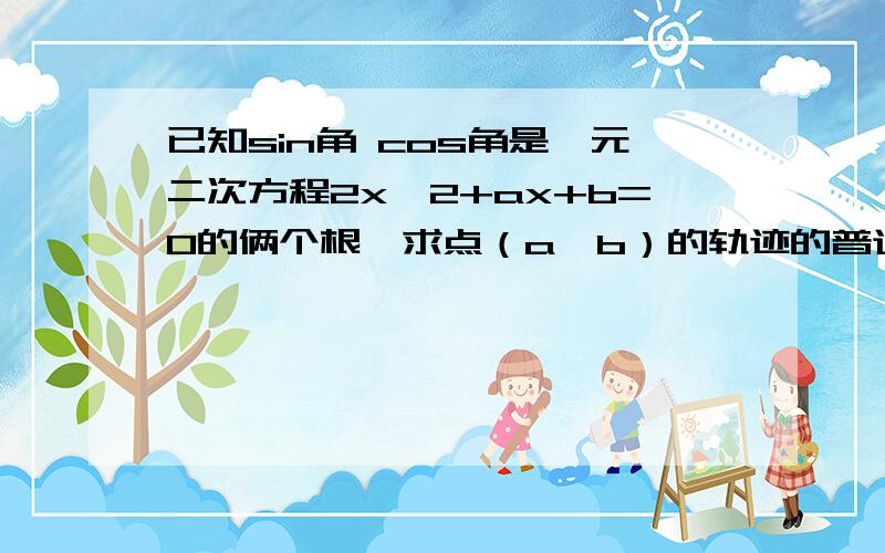 已知sin角 cos角是一元二次方程2x^2+ax+b=0的俩个根,求点（a,b）的轨迹的普通方程