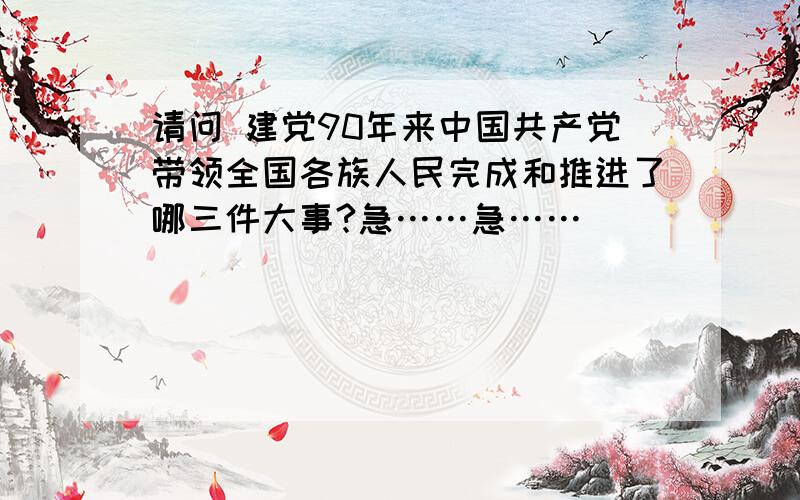 请问 建党90年来中国共产党带领全国各族人民完成和推进了哪三件大事?急……急……