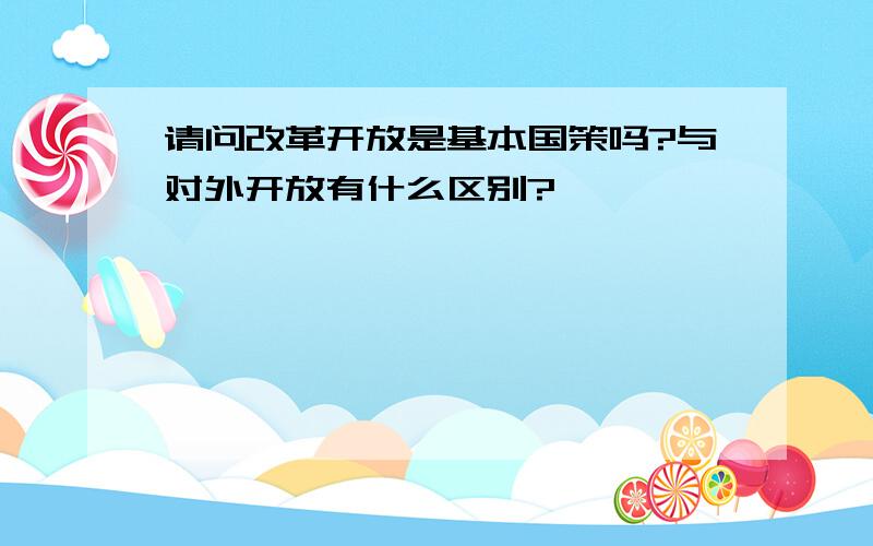 请问改革开放是基本国策吗?与对外开放有什么区别?