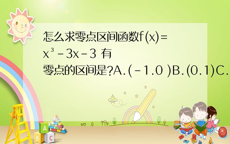 怎么求零点区间函数f(x)=x³-3x-3 有零点的区间是?A.(-1.0 )B.(0.1)C.(1.2)D.(2.3)