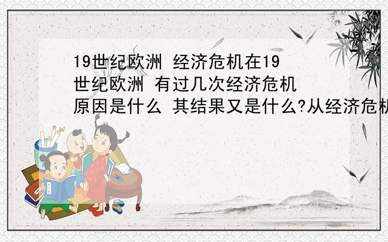 19世纪欧洲 经济危机在19世纪欧洲 有过几次经济危机 原因是什么 其结果又是什么?从经济危机到社会甚至精神危机 到底有过怎样的过程和结果 其结果又对社会的发展起到过什么样的影响?