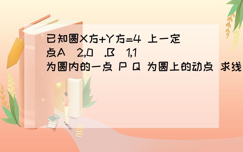 已知圆X方+Y方=4 上一定点A（2,0）.B（1,1）为圆内的一点 P Q 为圆上的动点 求线段AP中点的轨迹方程第二问 若角PBQ=90°  求线段PQ中点的轨迹方程    要详细步骤 谢谢