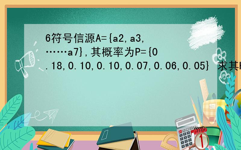 6符号信源A={a2,a3,……a7},其概率为P={0.18,0.10,0.10,0.07,0.06,0.05} 求其Huffman编码和平均码长.