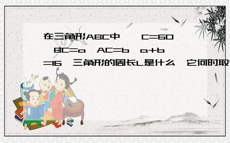 在三角形ABC中,∠C=60,BC=a,AC=b,a+b=16,三角形的周长L是什么,它何时取得最小值,最小值是多少