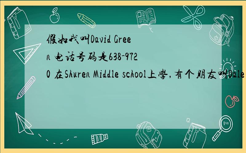 假如我叫David Green 电话号码是638-9720 在Shuren Middle school上学,有个朋友叫Dale 住在重庆 用以上提示做一个自我介绍,该怎么说?