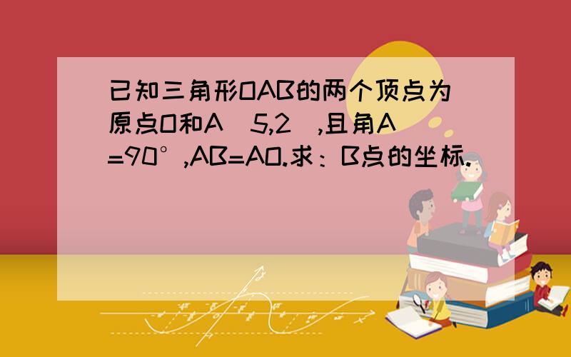 已知三角形OAB的两个顶点为原点O和A（5,2）,且角A=90°,AB=AO.求：B点的坐标.