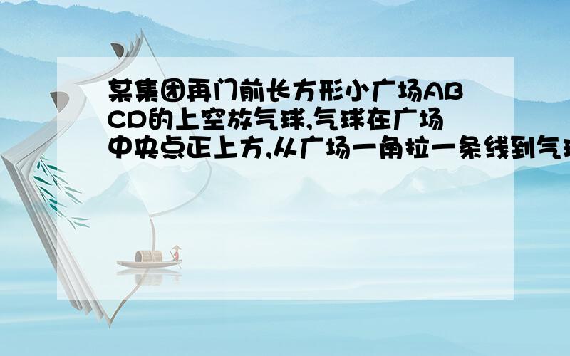 某集团再门前长方形小广场ABCD的上空放气球,气球在广场中央点正上方,从广场一角拉一条线到气球,已知广宽18米,长24米,气球高8米,求线的长度