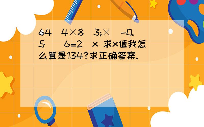 64^4×8^3;×（-0.5）^6=2^x 求x值我怎么算是134?求正确答案.