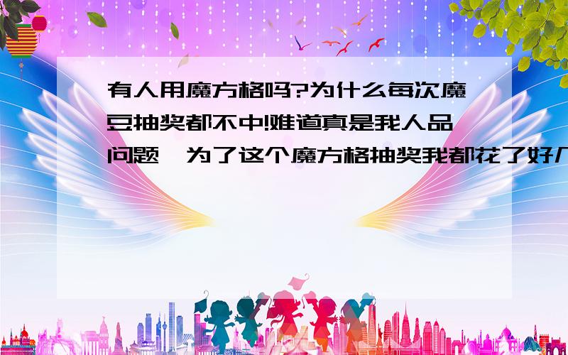 有人用魔方格吗?为什么每次魔豆抽奖都不中!难道真是我人品问题,为了这个魔方格抽奖我都花了好几千魔豆了,有没有同命相连的啊?呜呜～