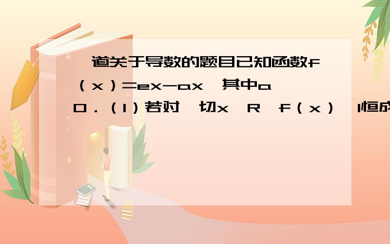 一道关于导数的题目已知函数f（x）=ex-ax,其中a＞0．（1）若对一切x∈R,f（x）≥1恒成立,求a的取值集合；（2）在函数f（x）的图象上取定点A（x1,f（x1））,B（x2,f（x2））（x1＜x2）,记直线AB的