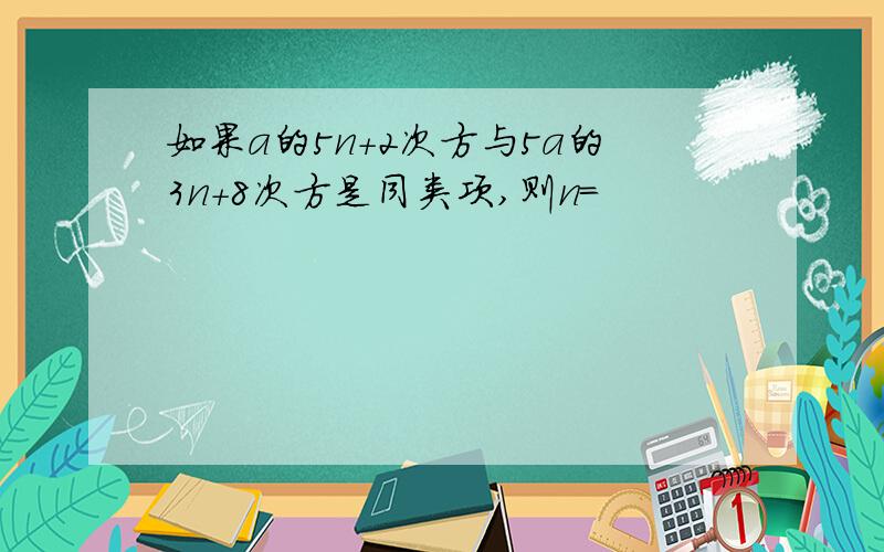 如果a的5n+2次方与5a的3n+8次方是同类项,则n=