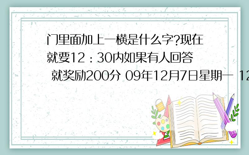 门里面加上一横是什么字?现在就要12：30内如果有人回答 就奖励200分 09年12月7日星期一 12：30分内完成 现在时间是：12：17