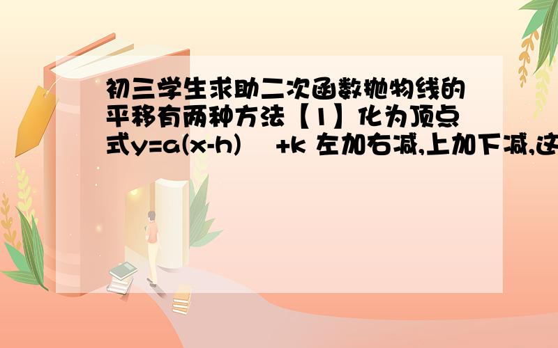 初三学生求助二次函数抛物线的平移有两种方法【1】化为顶点式y=a(x-h)² +k 左加右减,上加下减,这是大家都知道的.【2】如y=2x²-3x-1 向左平移4个单位,向上平移2个单位,就是y=2(x+4)²-3(x