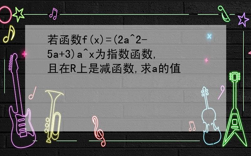 若函数f(x)=(2a^2-5a+3)a^x为指数函数,且在R上是减函数,求a的值