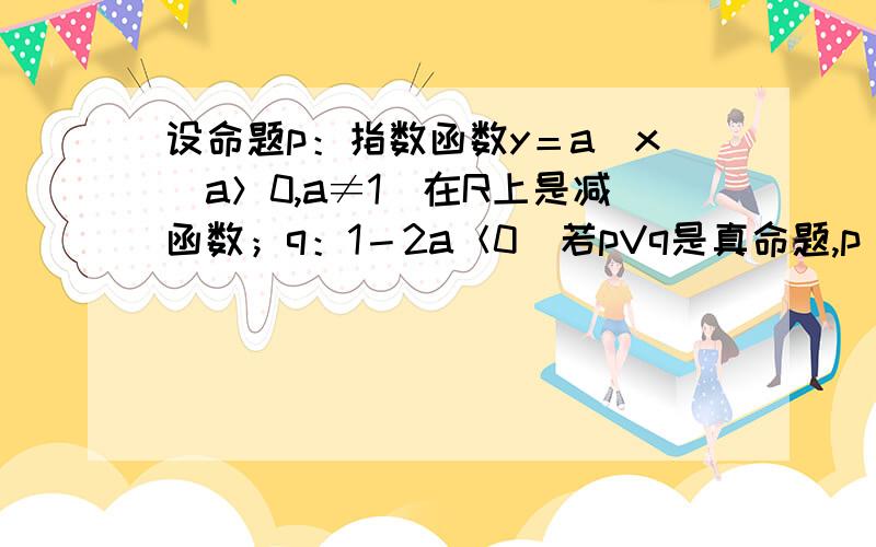 设命题p：指数函数y＝a＾x（a＞0,a≠1）在R上是减函数；q：1－2a＜0．若pVq是真命题,p＾q是假命题．求实数a的取值范围.