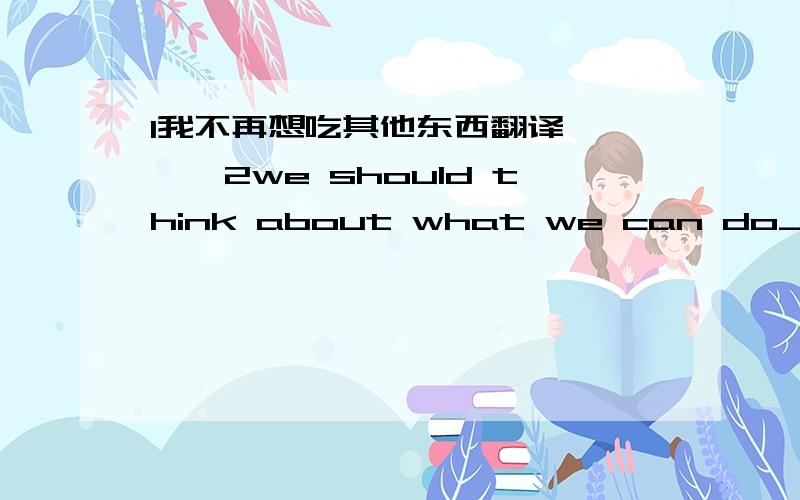 1我不再想吃其他东西翻译————2we should think about what we can do__(keep)animals and plants from becoming endangered 3 The first step towards ____(protect)the environment is to try to throw away less rubbish