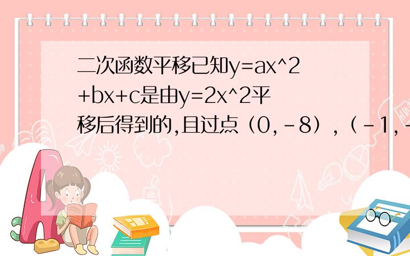 二次函数平移已知y=ax^2+bx+c是由y=2x^2平移后得到的,且过点（0,-8）,（-1,-2)求抛物线y=ax^2+bx=c的关系2设抛物线与x轴从左到右交与A,B其顶点为C,求三角形ABC的面积3设抛物线与直线y=2x是否有交点,