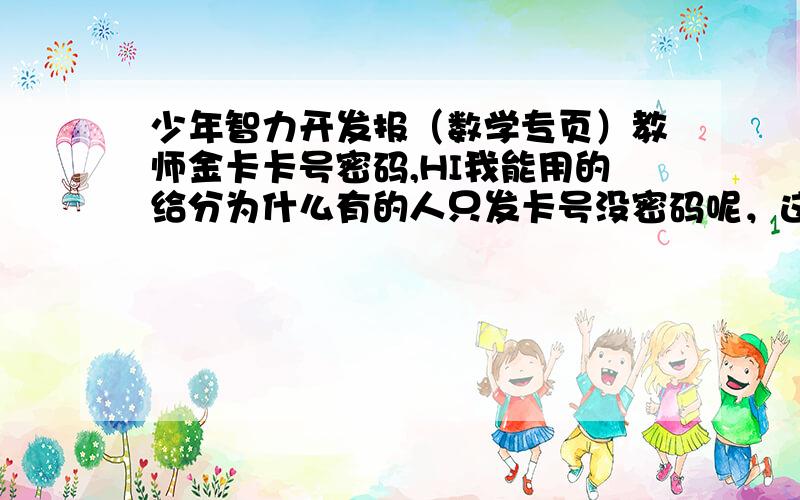 少年智力开发报（数学专页）教师金卡卡号密码,HI我能用的给分为什么有的人只发卡号没密码呢，这是为什么