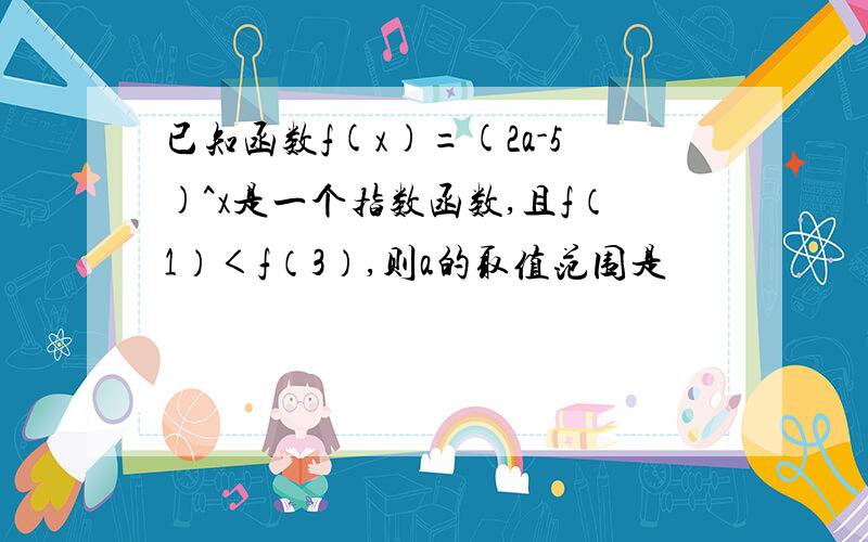 已知函数f(x)=(2a-5)^x是一个指数函数,且f（1）＜f（3）,则a的取值范围是