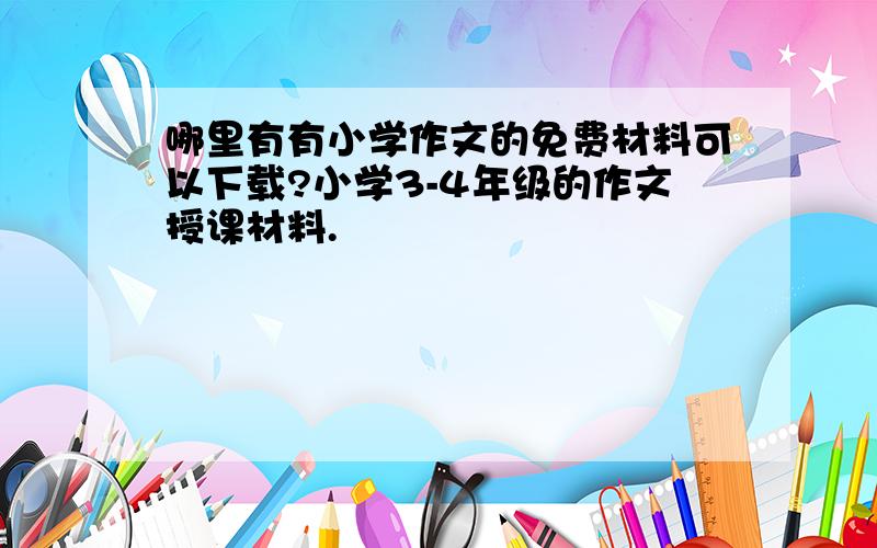 哪里有有小学作文的免费材料可以下载?小学3-4年级的作文授课材料.