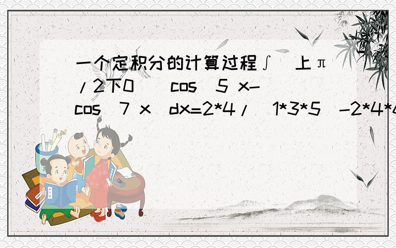 一个定积分的计算过程∫（上π/2下0）（cos^5 x-cos^7 x）dx=2*4/(1*3*5)-2*4*6/(1*3*5*7)