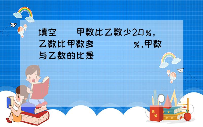 填空　　甲数比乙数少20％,乙数比甲数多（　　）％,甲数与乙数的比是（　　）