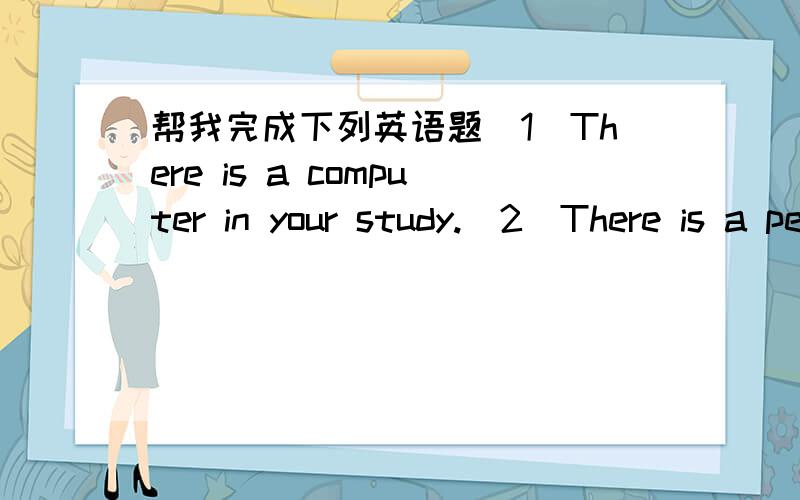 帮我完成下列英语题（1)There is a computer in your study.(2)There is a pen and two earses in the pencil -box.(3)there is some rice on the table.(4)There are so many books on the shelf.(将以上题分别改成否定句,一般疑问句.然后