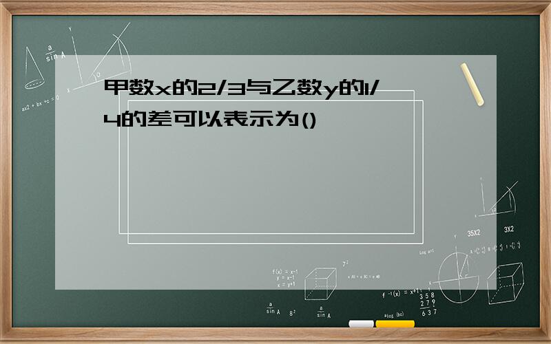 甲数x的2/3与乙数y的1/4的差可以表示为()