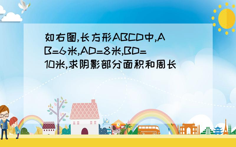 如右图,长方形ABCD中,AB=6米,AD=8米,BD=10米,求阴影部分面积和周长