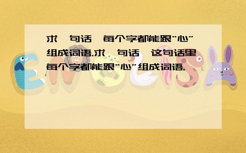 求一句话,每个字都能跟“心”组成词语.求一句话,这句话里每个字都能跟“心”组成词语.