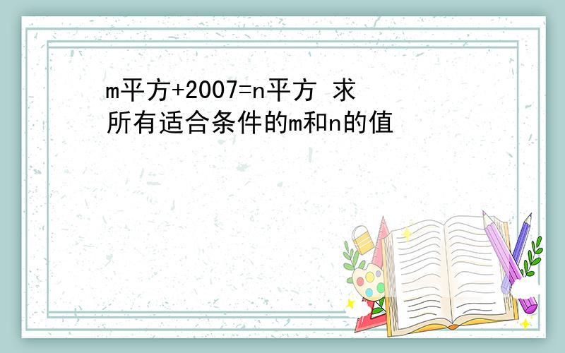 m平方+2007=n平方 求所有适合条件的m和n的值