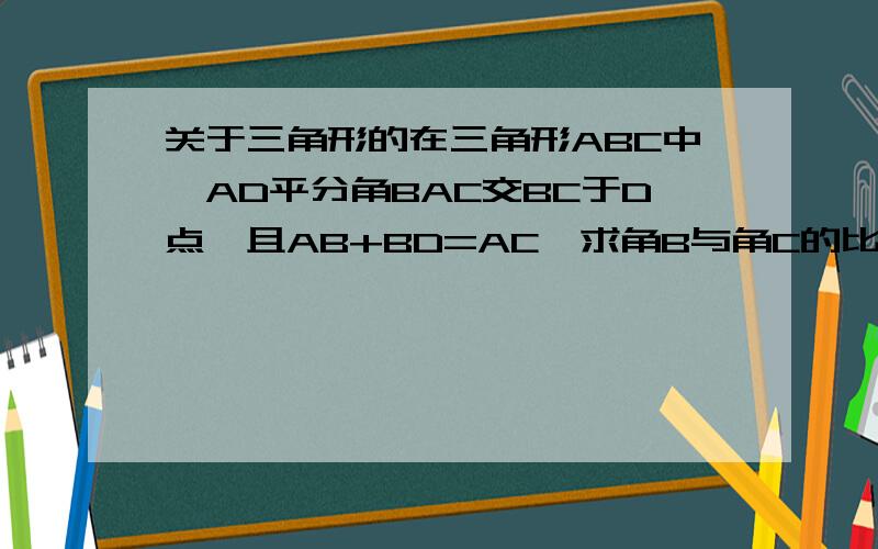 关于三角形的在三角形ABC中,AD平分角BAC交BC于D点,且AB+BD=AC,求角B与角C的比.