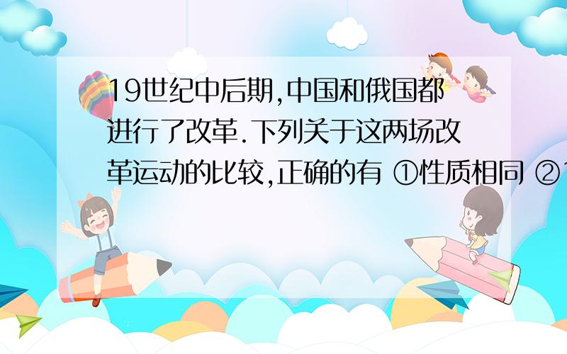 19世纪中后期,中国和俄国都进行了改革.下列关于这两场改革运动的比较,正确的有 ①性质相同 ②19世纪中后期,中国和俄国都进行了改革.下列关于这两场改革运动的比较,正确的有 ①性质相同