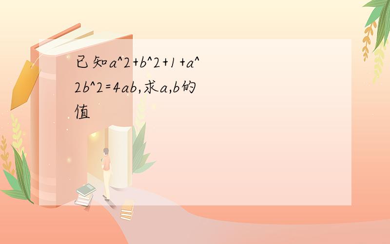 已知a^2+b^2+1+a^2b^2=4ab,求a,b的值