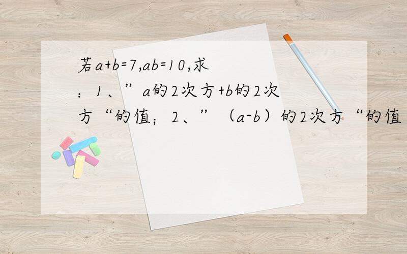 若a+b=7,ab=10,求：1、”a的2次方+b的2次方“的值；2、”（a-b）的2次方“的值