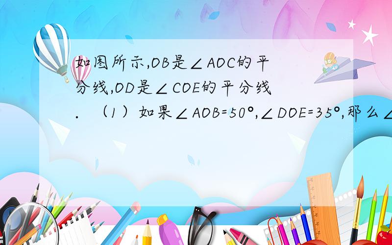 如图所示,OB是∠AOC的平分线,OD是∠COE的平分线．（1）如果∠AOB=50°,∠DOE=35°,那么∠BOD是多少度?（2）如果∠AOE=160°,∠COD=40°,那么∠AOB是多少度?