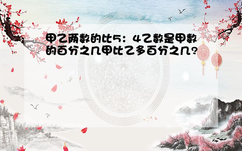 甲乙两数的比5：4乙数是甲数的百分之几甲比乙多百分之几?