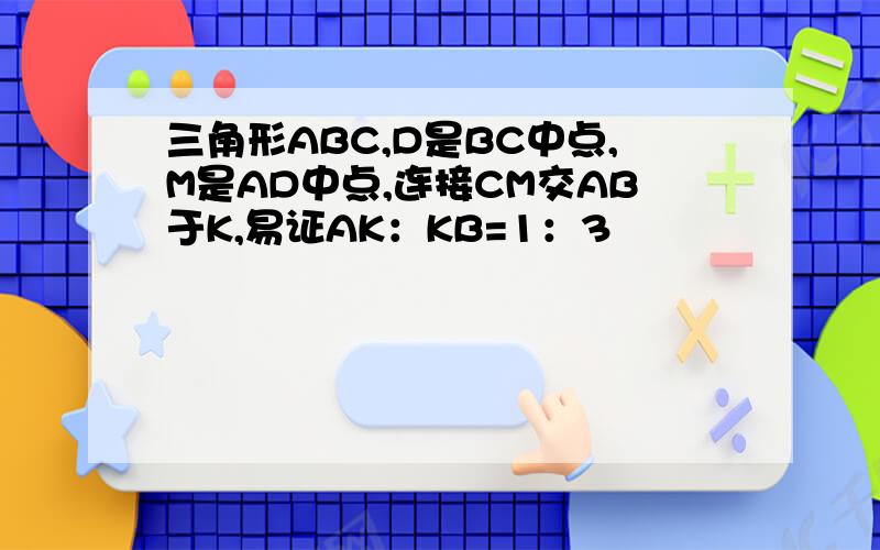 三角形ABC,D是BC中点,M是AD中点,连接CM交AB于K,易证AK：KB=1：3