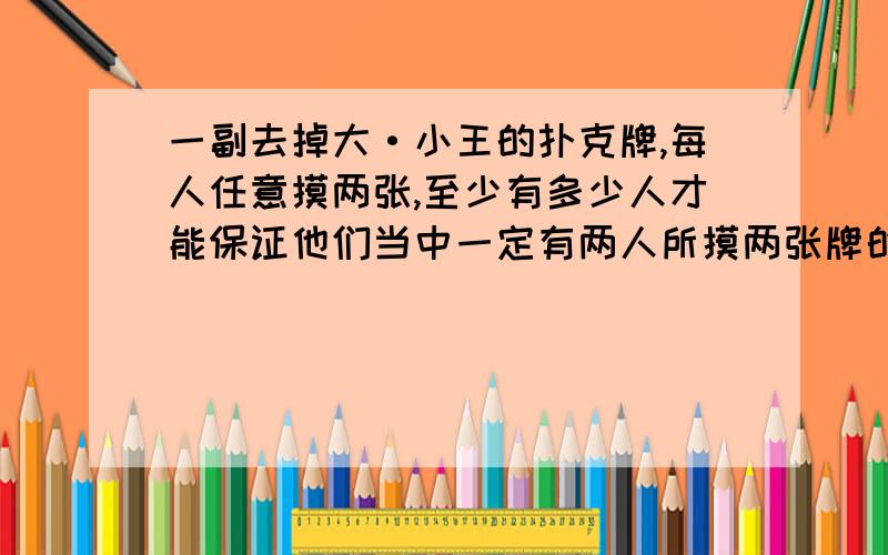 一副去掉大·小王的扑克牌,每人任意摸两张,至少有多少人才能保证他们当中一定有两人所摸两张牌的花色相