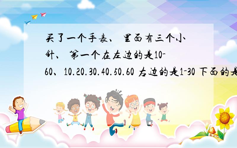 买了一个手表、 里面有三个小针、 第一个在左边的是10-60、10.20.30.40.50.60 右边的是1-30 下面的是1-12!请问这些是代表什么?