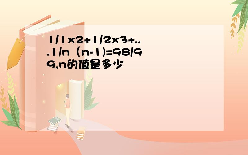 1/1x2+1/2x3+...1/n（n-1)=98/99,n的值是多少