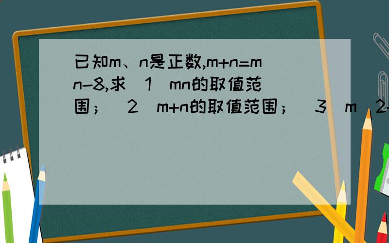 已知m、n是正数,m+n=mn-8,求（1）mn的取值范围；（2）m+n的取值范围；（3）m^2+n^2的取值范围.