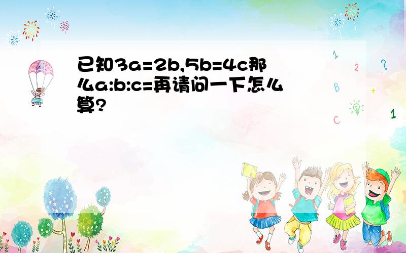 已知3a=2b,5b=4c那么a:b:c=再请问一下怎么算?