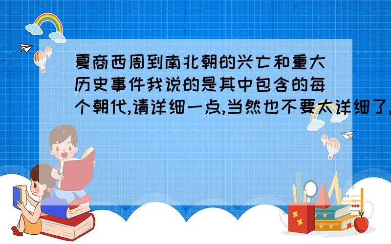 夏商西周到南北朝的兴亡和重大历史事件我说的是其中包含的每个朝代,请详细一点,当然也不要太详细了,看的眼花撩乱,就把兴亡时间和关于兴亡的历史事件写下来就行了,