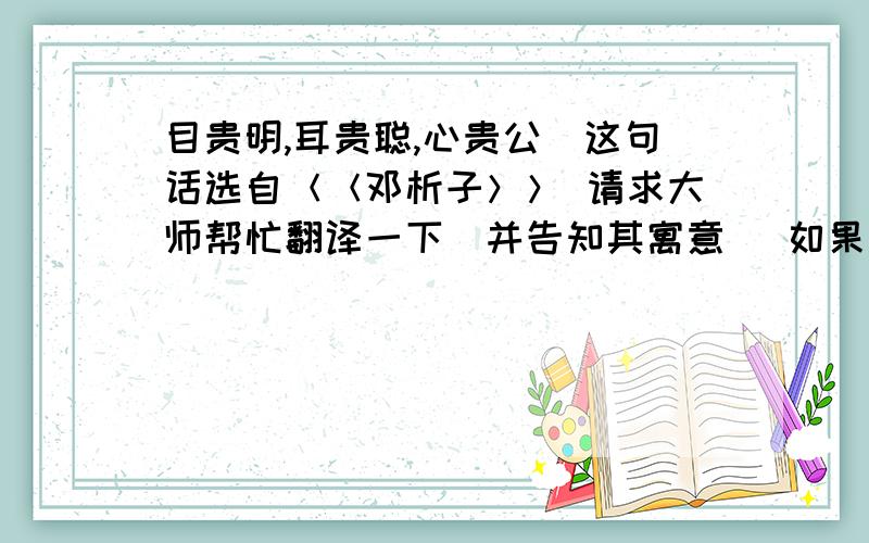 目贵明,耳贵聪,心贵公．这句话选自＜＜邓析子＞＞ 请求大师帮忙翻译一下．并告知其寓意． 如果回答齐全又好者,必给予额外的奖赏． 在下在这儿,