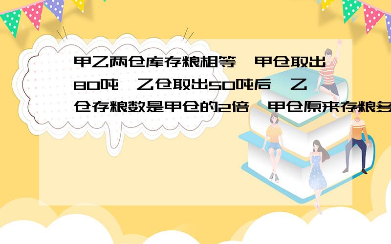 甲乙两仓库存粮相等,甲仓取出80吨,乙仓取出50吨后,乙仓存粮数是甲仓的2倍,甲仓原来存粮多少吨?