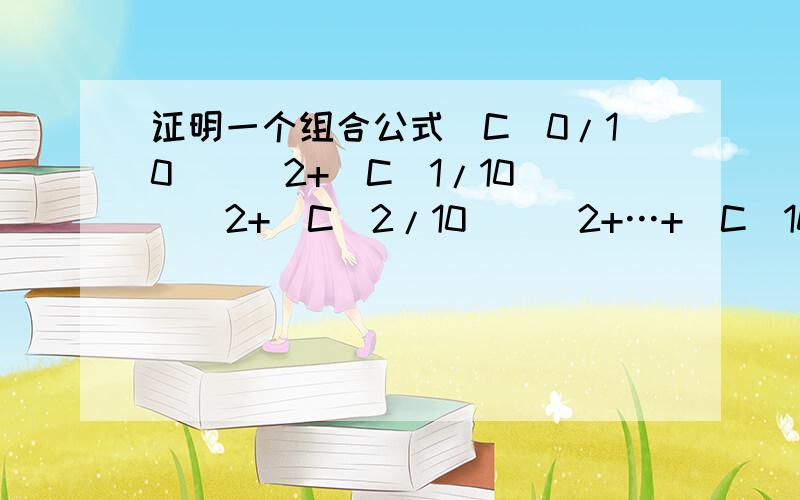 证明一个组合公式[C(0/10)]^2+[C(1/10)]^2+[C(2/10)]^2+…+[C(10/10)]^2=C(10/20)我自己也再努力一下大恩不言谢也是一个难题……别讲那些没用的，各位要是嫌过程不好打出来，给个思路就可以了