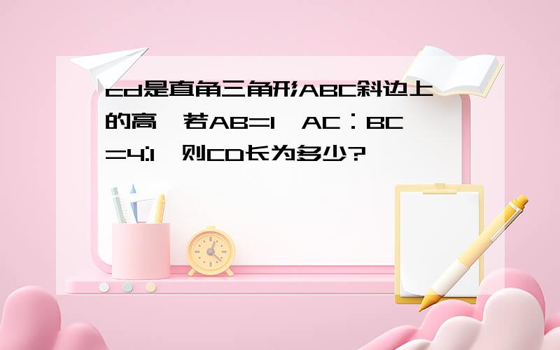 cd是直角三角形ABC斜边上的高,若AB=1,AC：BC=4:1,则CD长为多少?