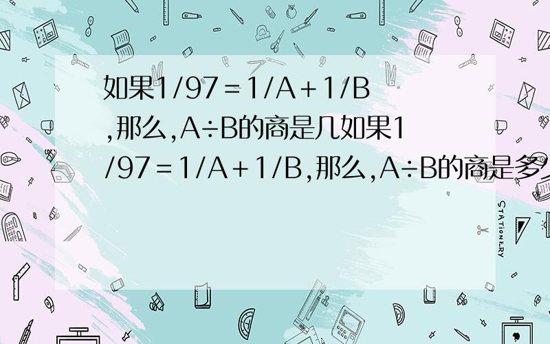 如果1/97＝1/A＋1/B,那么,A÷B的商是几如果1/97＝1/A＋1/B,那么,A÷B的商是多少?请写出具体的步骤.