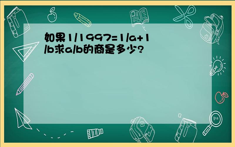 如果1/1997=1/a+1/b求a/b的商是多少?